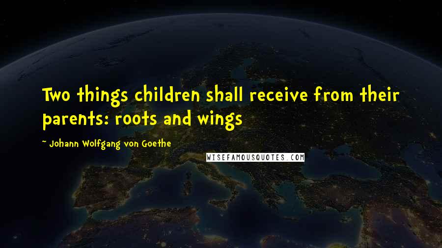 Johann Wolfgang Von Goethe Quotes: Two things children shall receive from their parents: roots and wings