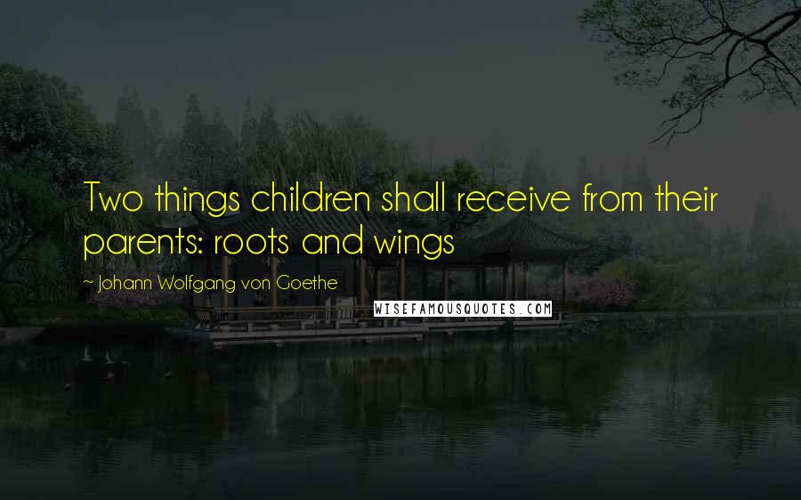 Johann Wolfgang Von Goethe Quotes: Two things children shall receive from their parents: roots and wings