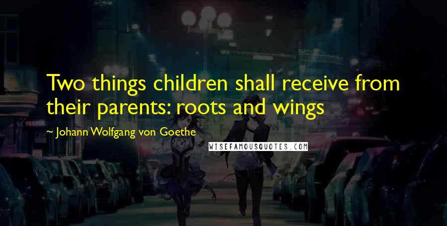 Johann Wolfgang Von Goethe Quotes: Two things children shall receive from their parents: roots and wings