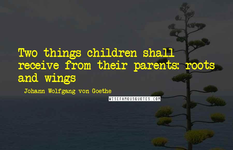 Johann Wolfgang Von Goethe Quotes: Two things children shall receive from their parents: roots and wings