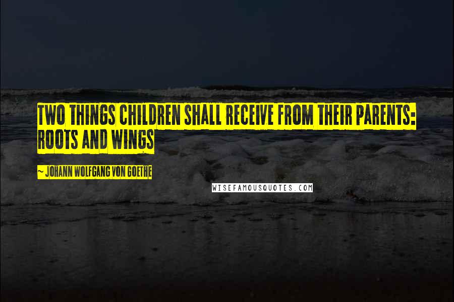 Johann Wolfgang Von Goethe Quotes: Two things children shall receive from their parents: roots and wings