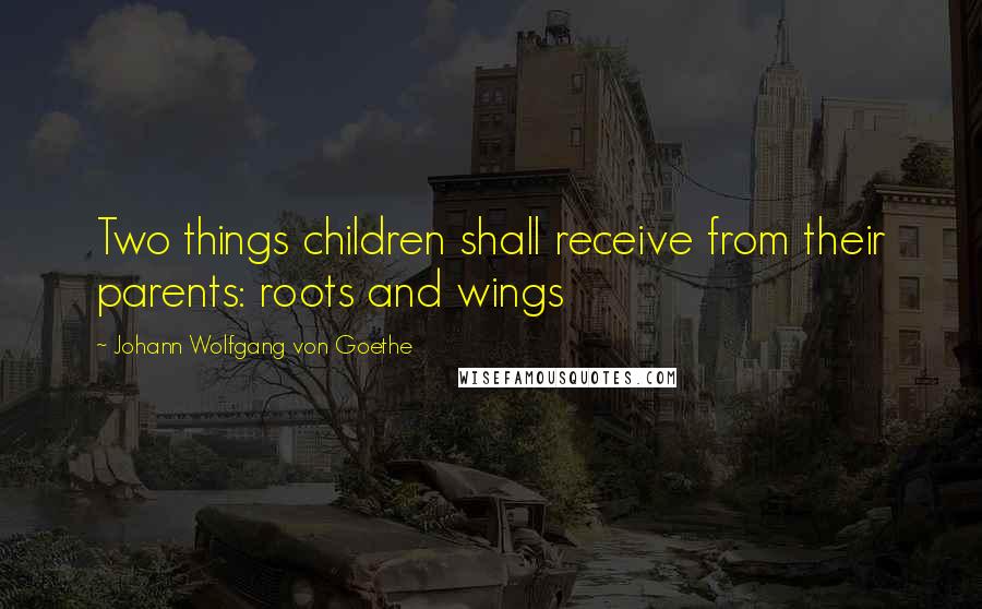 Johann Wolfgang Von Goethe Quotes: Two things children shall receive from their parents: roots and wings