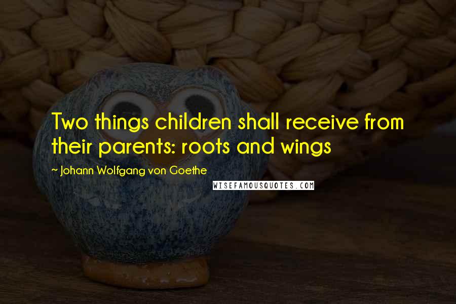 Johann Wolfgang Von Goethe Quotes: Two things children shall receive from their parents: roots and wings