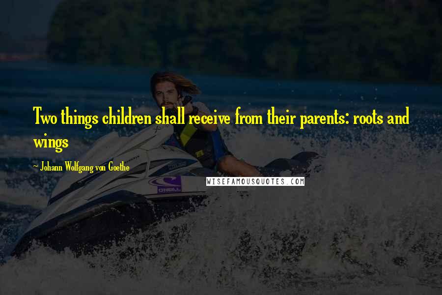 Johann Wolfgang Von Goethe Quotes: Two things children shall receive from their parents: roots and wings