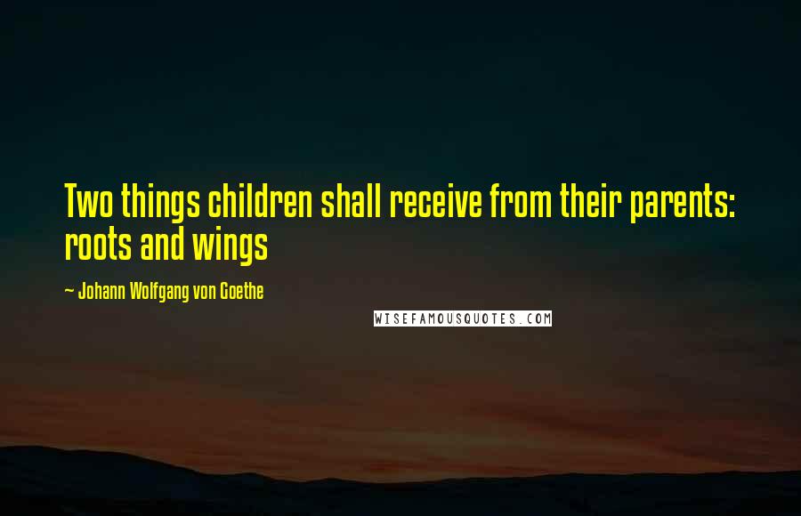 Johann Wolfgang Von Goethe Quotes: Two things children shall receive from their parents: roots and wings