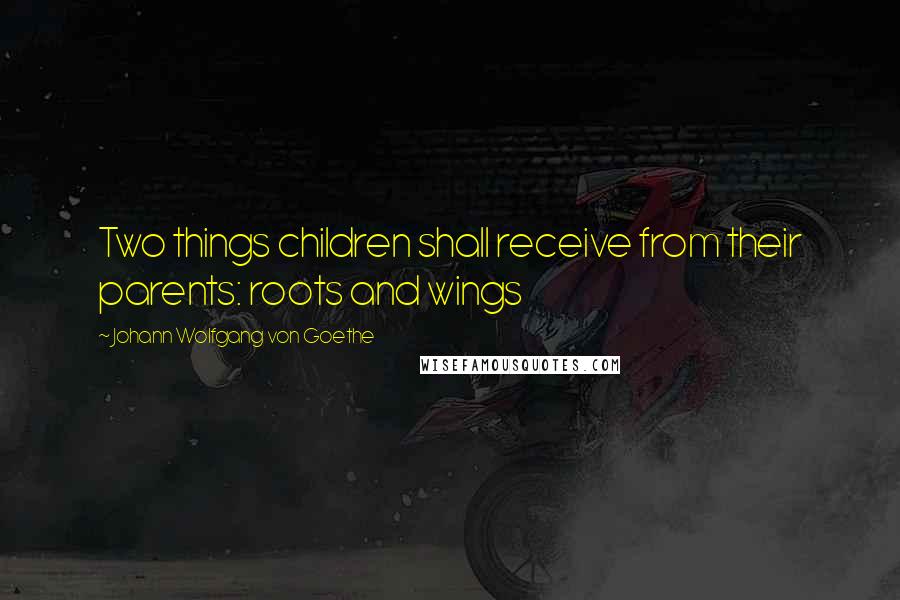 Johann Wolfgang Von Goethe Quotes: Two things children shall receive from their parents: roots and wings