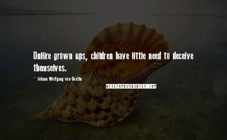 Johann Wolfgang Von Goethe Quotes: Unlike grown ups, children have little need to deceive themselves.