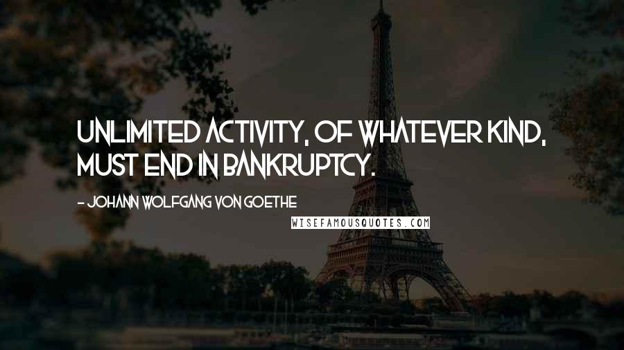 Johann Wolfgang Von Goethe Quotes: Unlimited activity, of whatever kind, must end in bankruptcy.