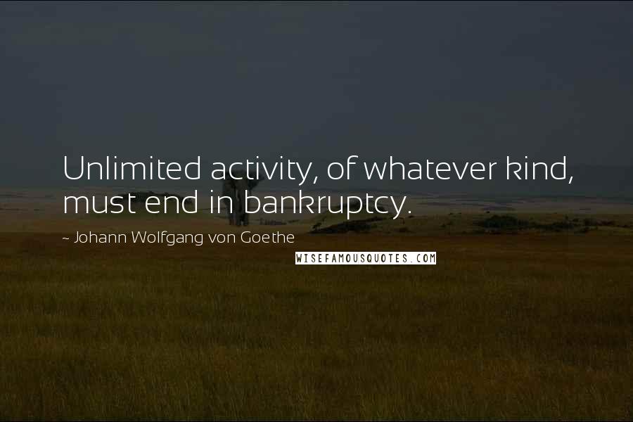 Johann Wolfgang Von Goethe Quotes: Unlimited activity, of whatever kind, must end in bankruptcy.