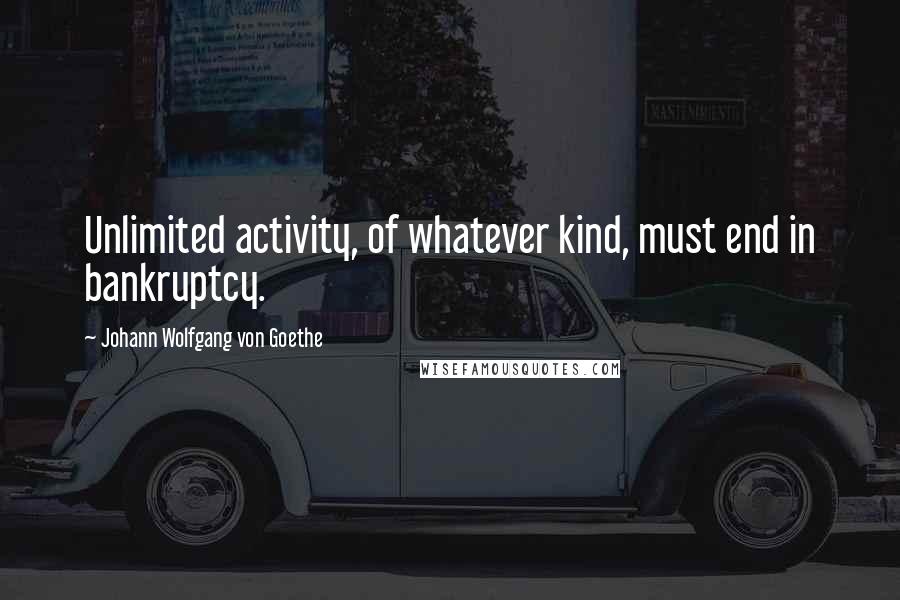 Johann Wolfgang Von Goethe Quotes: Unlimited activity, of whatever kind, must end in bankruptcy.