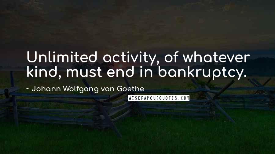 Johann Wolfgang Von Goethe Quotes: Unlimited activity, of whatever kind, must end in bankruptcy.