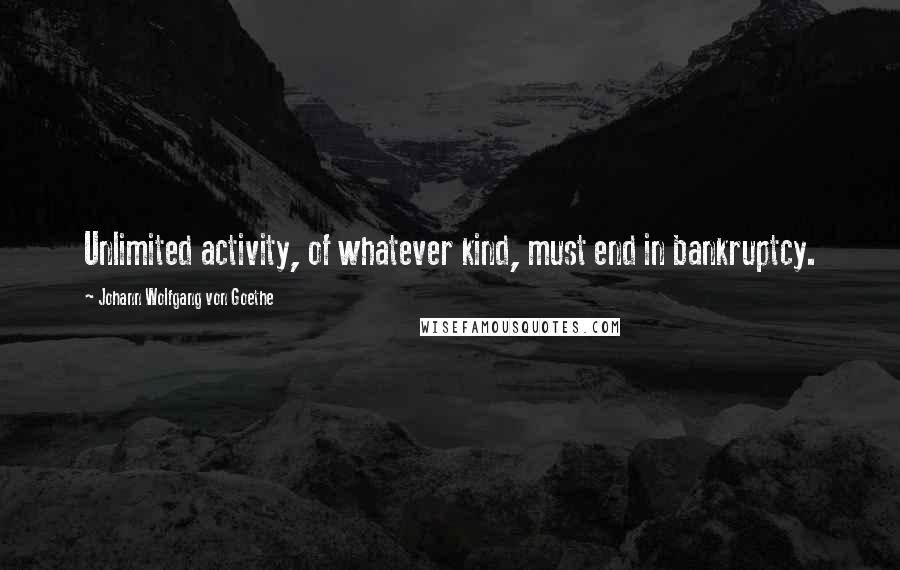 Johann Wolfgang Von Goethe Quotes: Unlimited activity, of whatever kind, must end in bankruptcy.