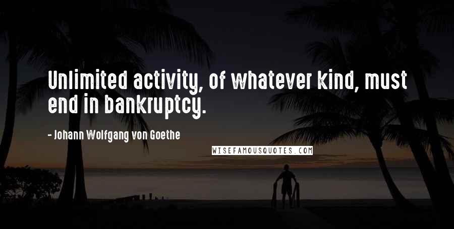 Johann Wolfgang Von Goethe Quotes: Unlimited activity, of whatever kind, must end in bankruptcy.