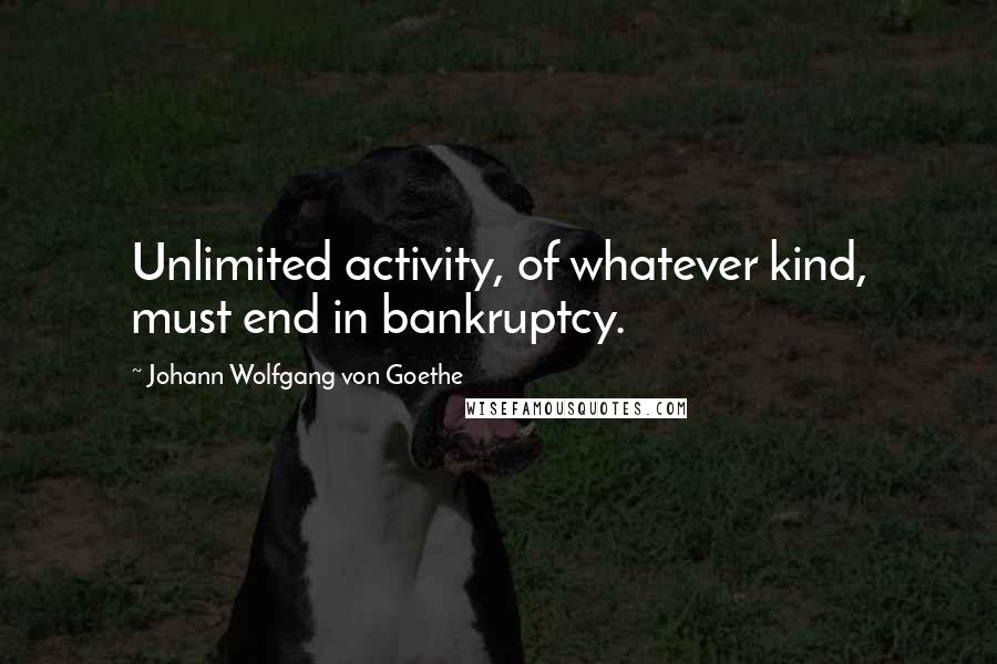 Johann Wolfgang Von Goethe Quotes: Unlimited activity, of whatever kind, must end in bankruptcy.