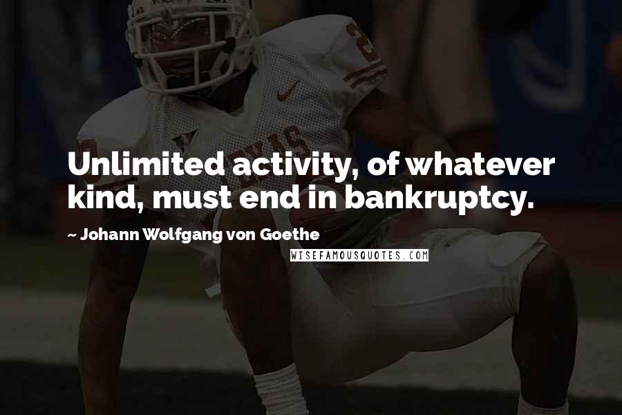 Johann Wolfgang Von Goethe Quotes: Unlimited activity, of whatever kind, must end in bankruptcy.