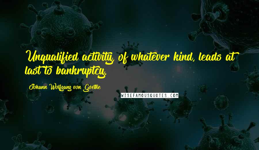 Johann Wolfgang Von Goethe Quotes: Unqualified activity, of whatever kind, leads at last to bankruptcy.