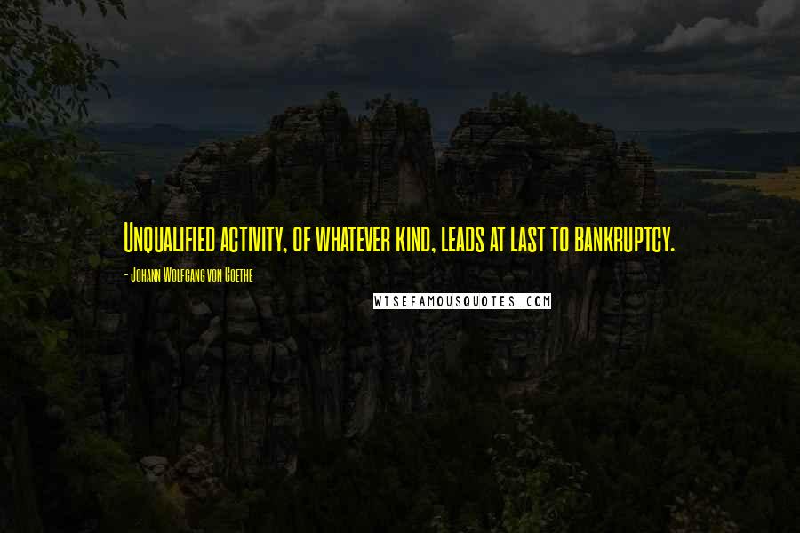 Johann Wolfgang Von Goethe Quotes: Unqualified activity, of whatever kind, leads at last to bankruptcy.