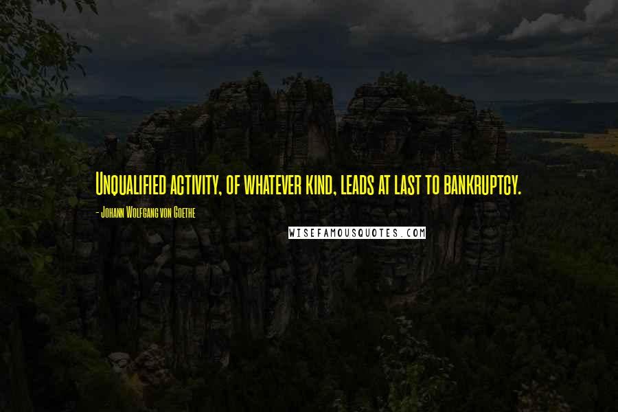 Johann Wolfgang Von Goethe Quotes: Unqualified activity, of whatever kind, leads at last to bankruptcy.