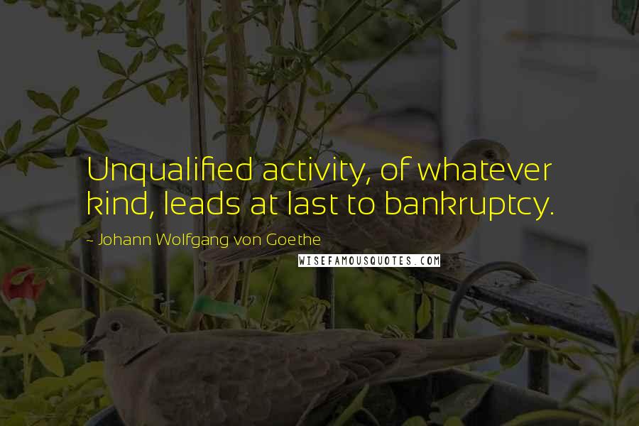 Johann Wolfgang Von Goethe Quotes: Unqualified activity, of whatever kind, leads at last to bankruptcy.