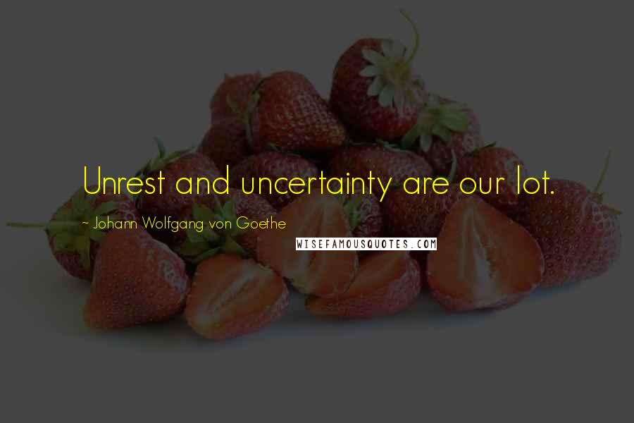 Johann Wolfgang Von Goethe Quotes: Unrest and uncertainty are our lot.