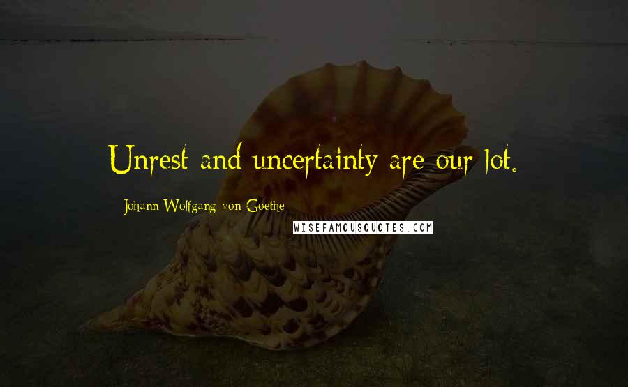 Johann Wolfgang Von Goethe Quotes: Unrest and uncertainty are our lot.