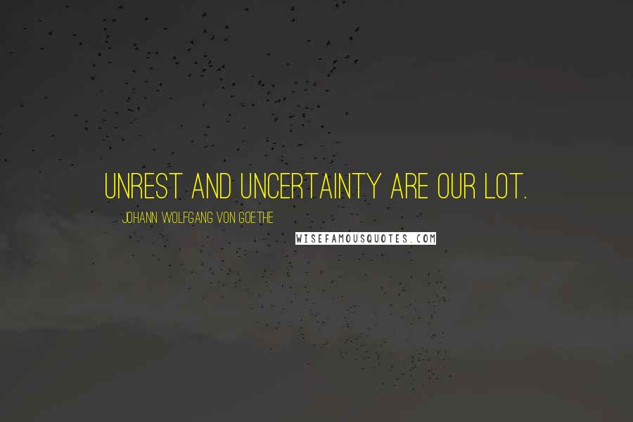 Johann Wolfgang Von Goethe Quotes: Unrest and uncertainty are our lot.