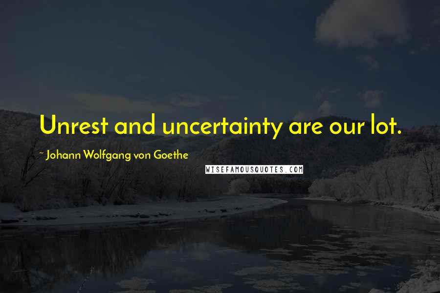 Johann Wolfgang Von Goethe Quotes: Unrest and uncertainty are our lot.