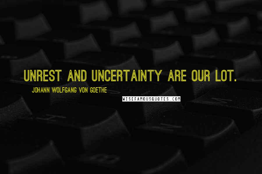 Johann Wolfgang Von Goethe Quotes: Unrest and uncertainty are our lot.