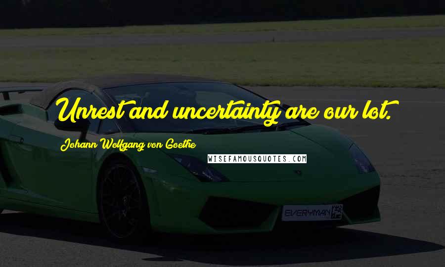 Johann Wolfgang Von Goethe Quotes: Unrest and uncertainty are our lot.