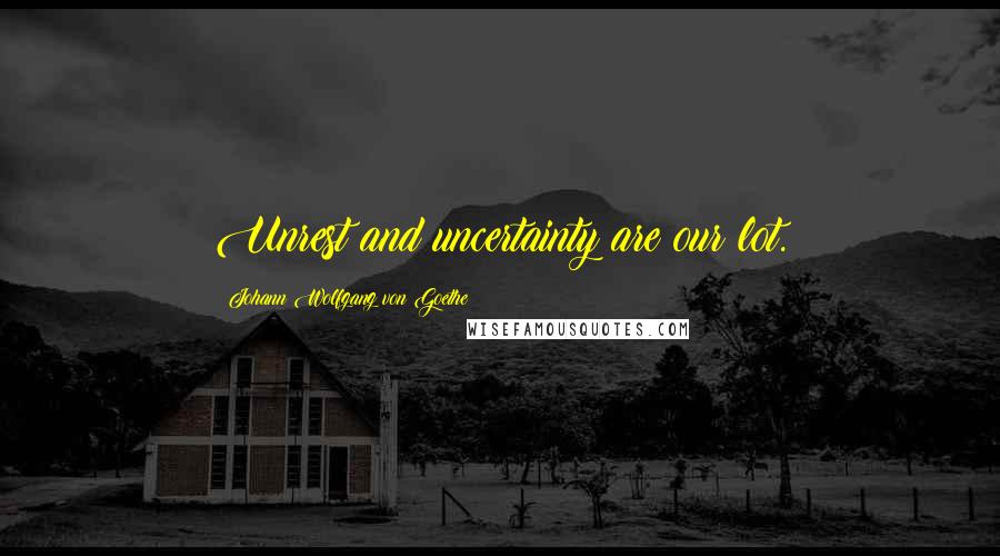 Johann Wolfgang Von Goethe Quotes: Unrest and uncertainty are our lot.