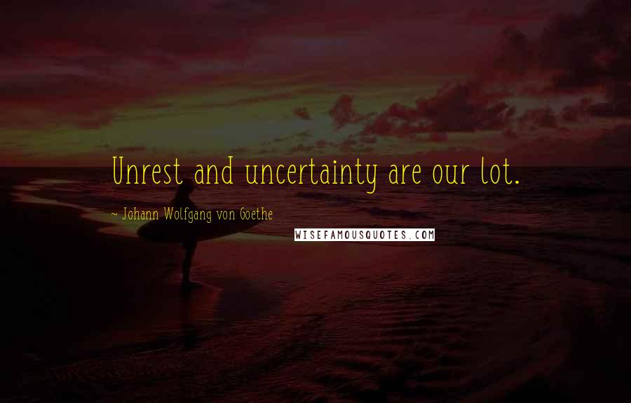 Johann Wolfgang Von Goethe Quotes: Unrest and uncertainty are our lot.