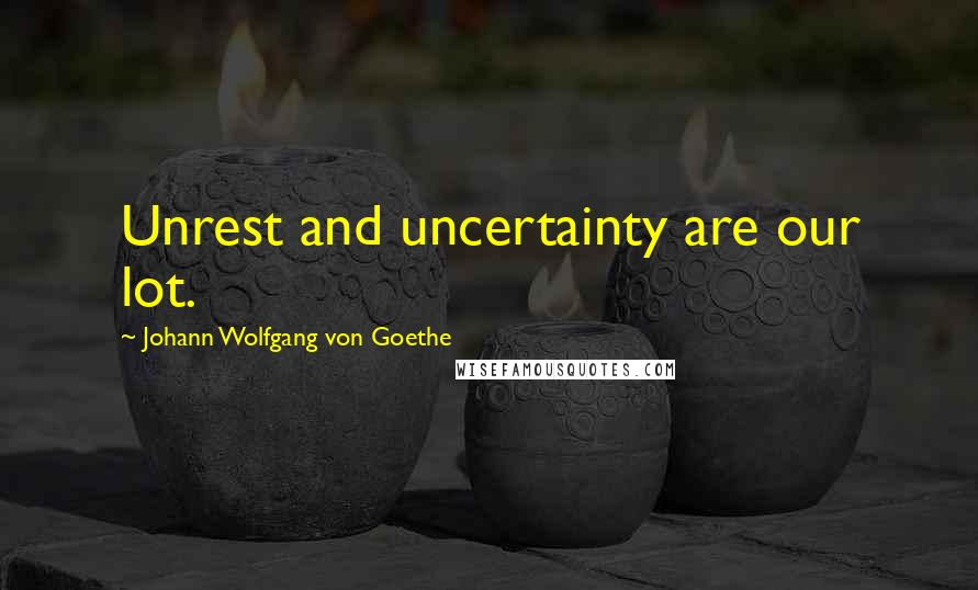 Johann Wolfgang Von Goethe Quotes: Unrest and uncertainty are our lot.