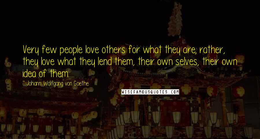 Johann Wolfgang Von Goethe Quotes: Very few people love others for what they are; rather, they love what they lend them, their own selves, their own idea of them.