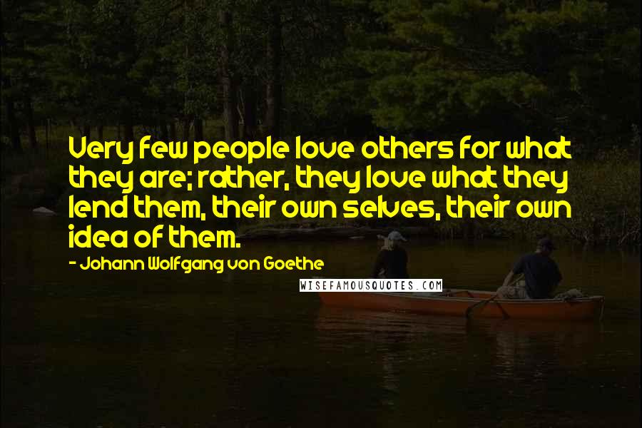 Johann Wolfgang Von Goethe Quotes: Very few people love others for what they are; rather, they love what they lend them, their own selves, their own idea of them.