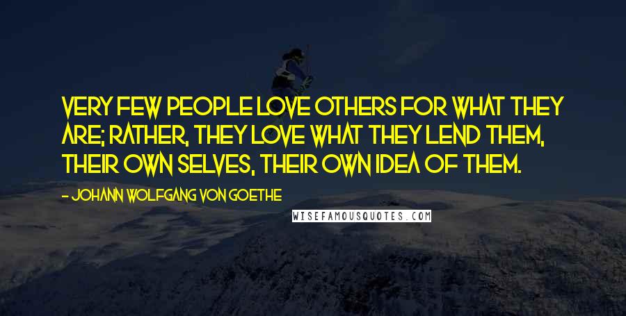 Johann Wolfgang Von Goethe Quotes: Very few people love others for what they are; rather, they love what they lend them, their own selves, their own idea of them.