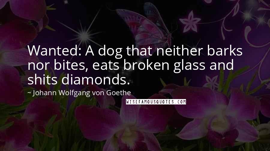 Johann Wolfgang Von Goethe Quotes: Wanted: A dog that neither barks nor bites, eats broken glass and shits diamonds.