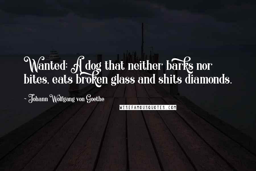 Johann Wolfgang Von Goethe Quotes: Wanted: A dog that neither barks nor bites, eats broken glass and shits diamonds.