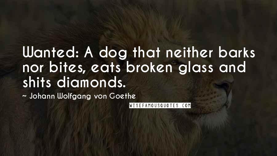 Johann Wolfgang Von Goethe Quotes: Wanted: A dog that neither barks nor bites, eats broken glass and shits diamonds.