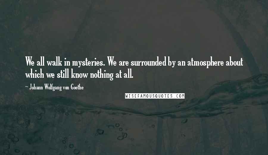 Johann Wolfgang Von Goethe Quotes: We all walk in mysteries. We are surrounded by an atmosphere about which we still know nothing at all.