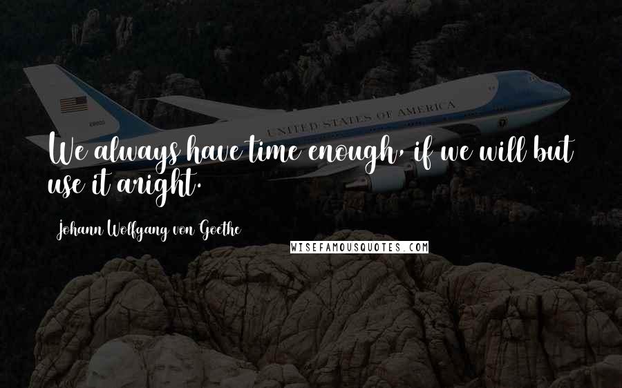 Johann Wolfgang Von Goethe Quotes: We always have time enough, if we will but use it aright.