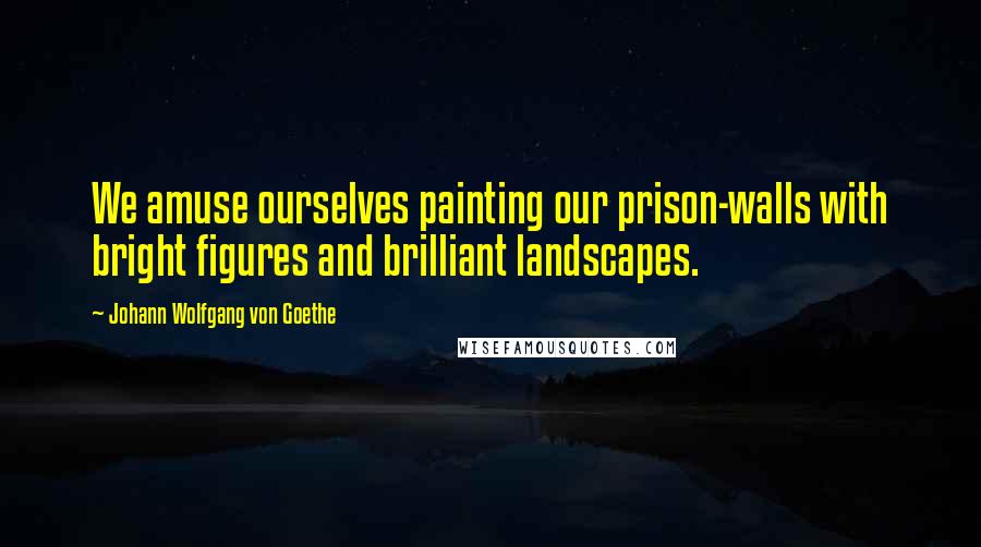 Johann Wolfgang Von Goethe Quotes: We amuse ourselves painting our prison-walls with bright figures and brilliant landscapes.