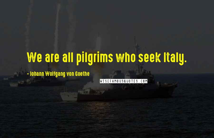 Johann Wolfgang Von Goethe Quotes: We are all pilgrims who seek Italy.