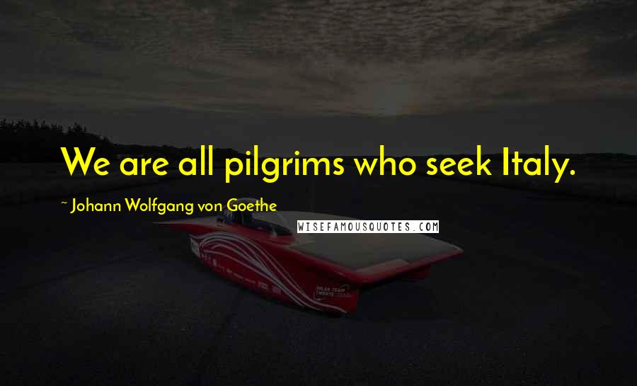 Johann Wolfgang Von Goethe Quotes: We are all pilgrims who seek Italy.