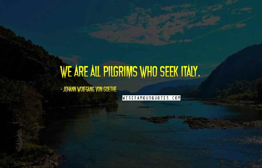 Johann Wolfgang Von Goethe Quotes: We are all pilgrims who seek Italy.