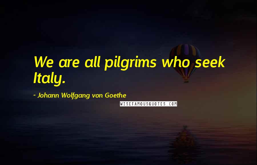 Johann Wolfgang Von Goethe Quotes: We are all pilgrims who seek Italy.