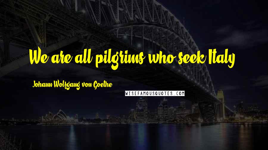 Johann Wolfgang Von Goethe Quotes: We are all pilgrims who seek Italy.