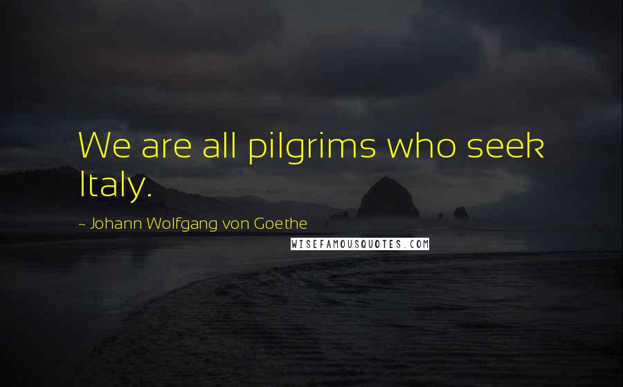 Johann Wolfgang Von Goethe Quotes: We are all pilgrims who seek Italy.