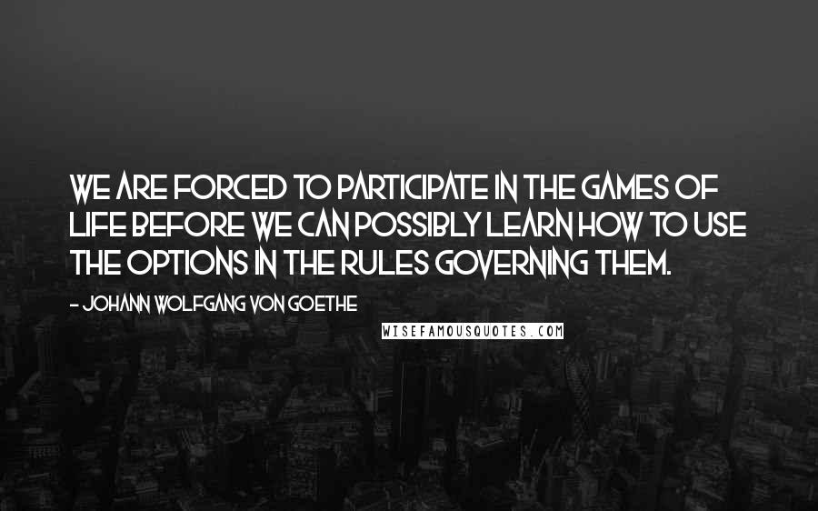 Johann Wolfgang Von Goethe Quotes: We are forced to participate in the games of life before we can possibly learn how to use the options in the rules governing them.