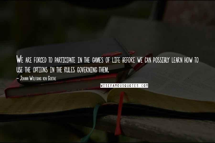 Johann Wolfgang Von Goethe Quotes: We are forced to participate in the games of life before we can possibly learn how to use the options in the rules governing them.