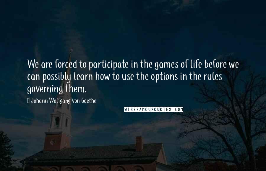 Johann Wolfgang Von Goethe Quotes: We are forced to participate in the games of life before we can possibly learn how to use the options in the rules governing them.